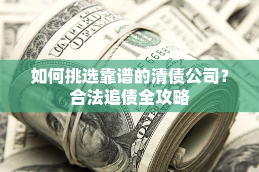 武汉如何挑选靠谱的清债公司?合法追债全攻略 武汉如何挑选靠谱的清债公司?合法追债全攻略