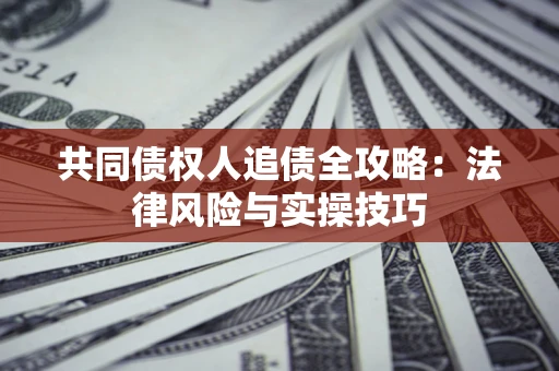 武汉共同债权人追债全攻略：法律风险与实操技巧