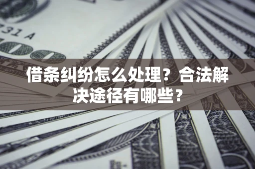 武汉借条纠纷怎么处理？合法解决途径有哪些？