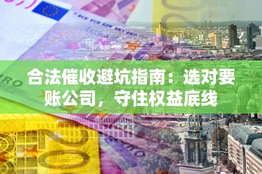武汉合法催收避坑指南：选对要账公司，守住权益底线