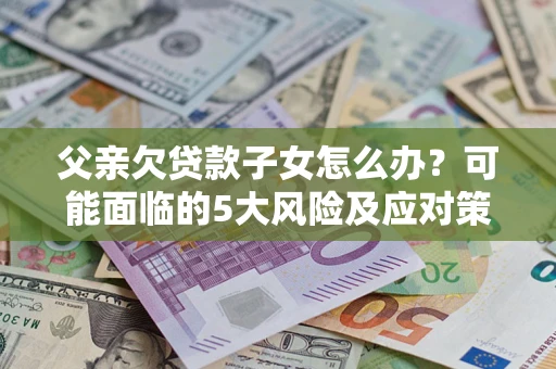 武汉父亲欠贷款子女怎么办?可能面临的5大风险及应对策略 武汉父亲欠贷款子女怎么办?可能面临的5大风险及应对策略