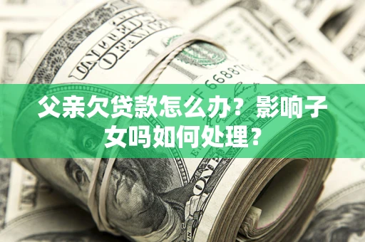 武汉父亲欠贷款怎么办？影响子女吗如何处理？