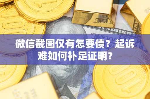 武汉微信截图仅有怎要债？起诉难如何补足证明？