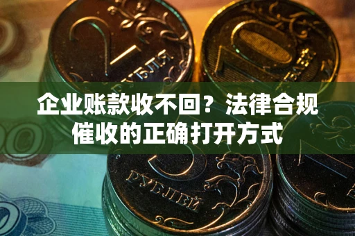 武汉企业账款收不回？法律合规催收的正确打开方式