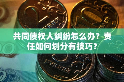 武汉共同债权人纠纷怎么办？责任如何划分有技巧？