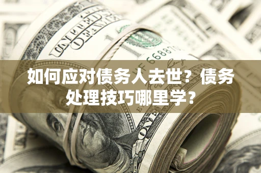 武汉如何应对债务人去世？债务处理技巧哪里学？