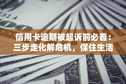 武汉信用卡逾期被起诉前必看：三步走化解危机，保住生活尊严