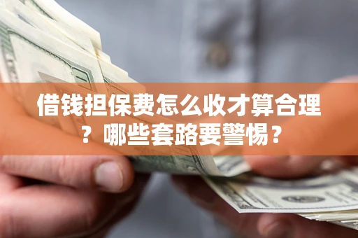 武汉借钱担保费怎么收才算合理？哪些套路要警惕？