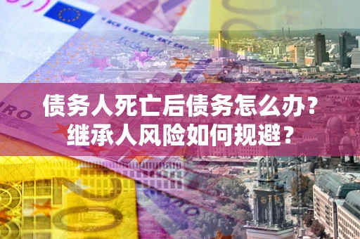 武汉债务人死亡后债务怎么办？继承人风险如何规避？