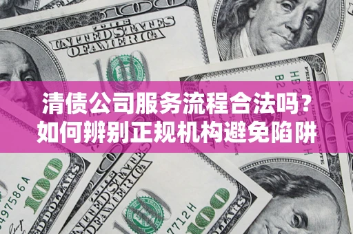 武汉清债公司服务流程合法吗？如何辨别正规机构避免陷阱？