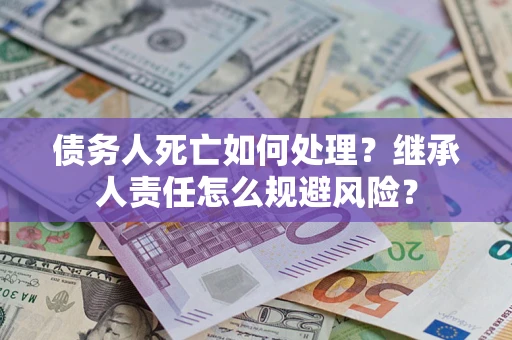 武汉债务人死亡如何处理？继承人责任怎么规避风险？