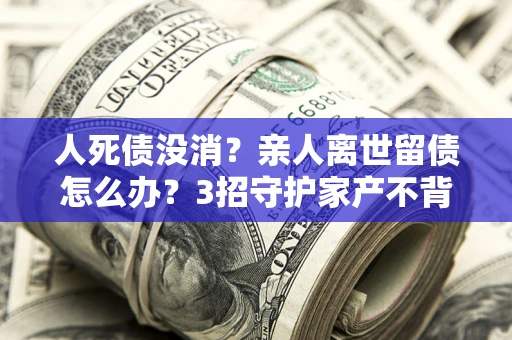 武汉人死债没消？亲人离世留债怎么办？3招守护家产不背锅
