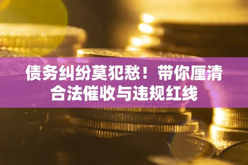 武汉债务纠纷莫犯愁！带你厘清合法催收与违规红线