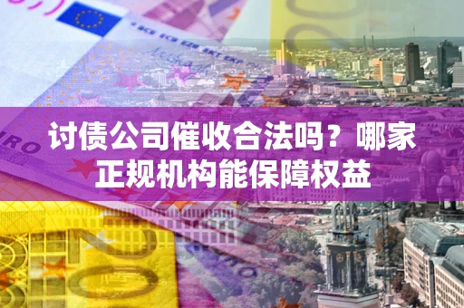 武汉讨债公司催收合法吗？哪家正规机构能保障权益