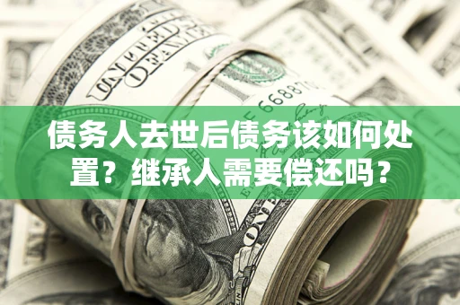 武汉债务人去世后债务该如何处置？继承人需要偿还吗？