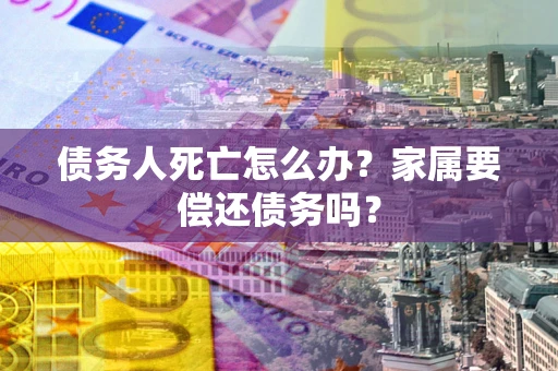 武汉债务人死亡怎么办？家属要偿还债务吗？