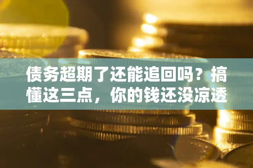 武汉债务超期了还能追回吗？搞懂这三点，你的钱还没凉透