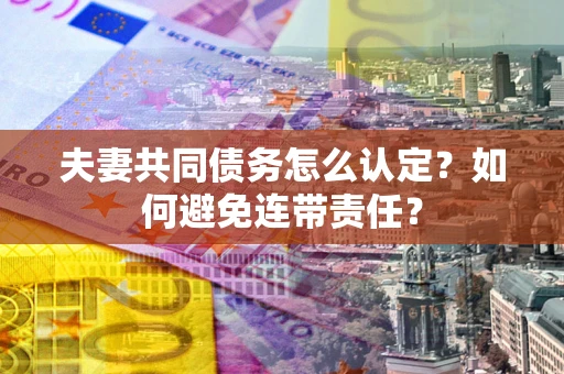 武汉夫妻共同债务怎么认定？如何避免连带责任？