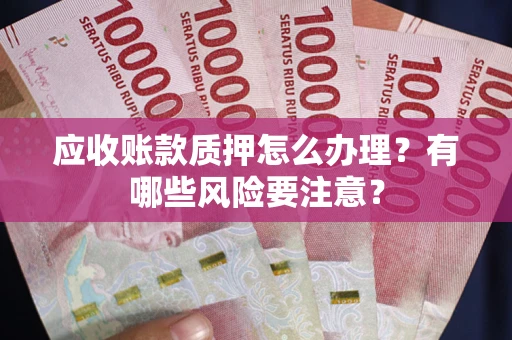 武汉应收账款质押怎么办理？有哪些风险要注意？