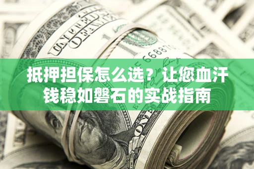 武汉抵押担保怎么选？让您血汗钱稳如磐石的实战指南