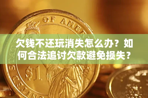 武汉欠钱不还玩消失怎么办?如何合法追讨欠款避免损失? 武汉欠钱不还玩消失怎么办?如何合法追讨欠款避免损失?
