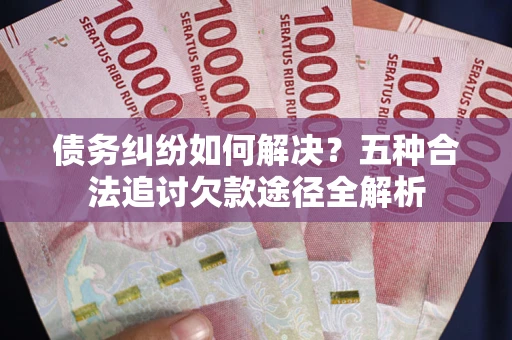 武汉债务纠纷如何解决？五种合法追讨欠款途径全解析