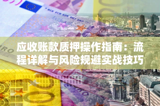 武汉应收账款质押操作指南：流程详解与风险规避实战技巧