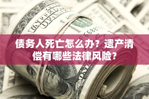 武汉债务人死亡怎么办？遗产清偿有哪些法律风险？
