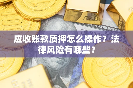 武汉应收账款质押怎么操作？法律风险有哪些？