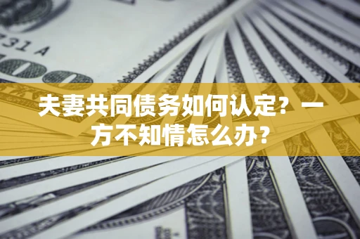 武汉夫妻共同债务如何认定？一方不知情怎么办？