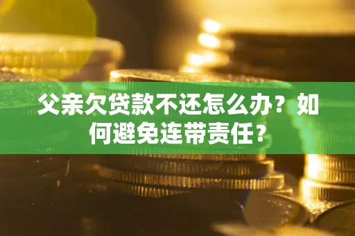 武汉父亲欠贷款不还怎么办？如何避免连带责任？