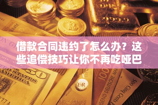 武汉借款合同违约了怎么办？这些追偿技巧让你不再吃哑巴亏