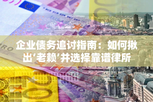 武汉企业债务追讨指南：如何揪出‘老赖’并选择靠谱律所