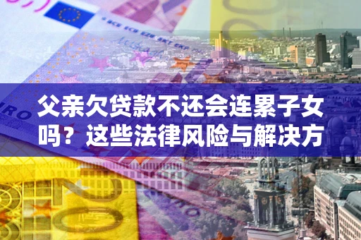 武汉父亲欠贷款不还会连累子女吗？这些法律风险与解决方法要早知道！