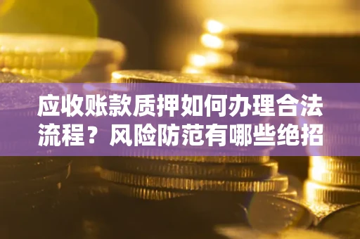 武汉应收账款质押如何办理合法流程？风险防范有哪些绝招？