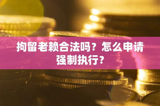 武汉拘留老赖合法吗？怎么申请强制执行？