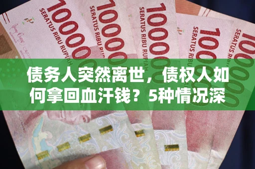 武汉债务人突然离世，债权人如何拿回血汗钱？5种情况深度解析