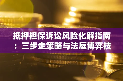 武汉抵押担保诉讼风险化解指南：三步走策略与法庭博弈技巧