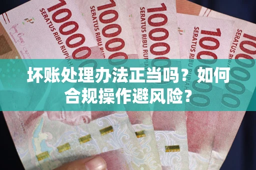 武汉坏账处理办法正当吗？如何合规操作避风险？