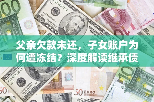 武汉父亲欠款未还，子女账户为何遭冻结？深度解读继承债务迷局