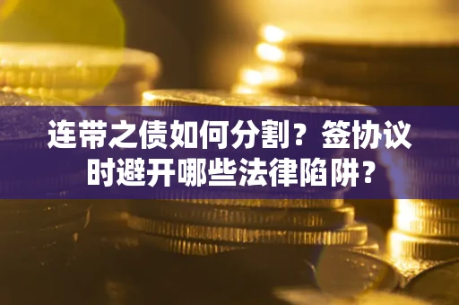 武汉连带之债如何分割？签协议时避开哪些法律陷阱？