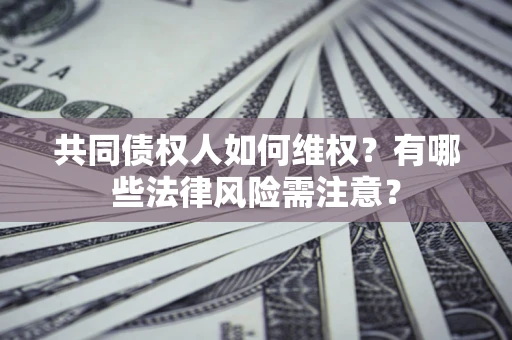 武汉共同债权人如何维权？有哪些法律风险需注意？