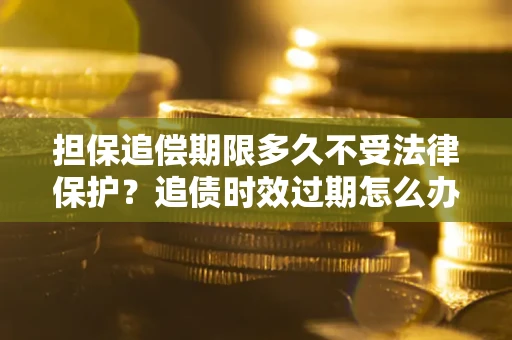 武汉担保追偿期限多久不受法律保护？追债时效过期怎么办？