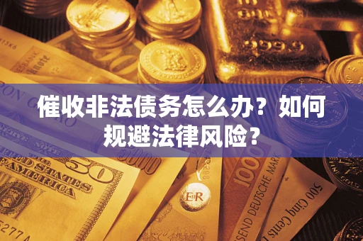 武汉催收非法债务怎么办？如何规避法律风险？
