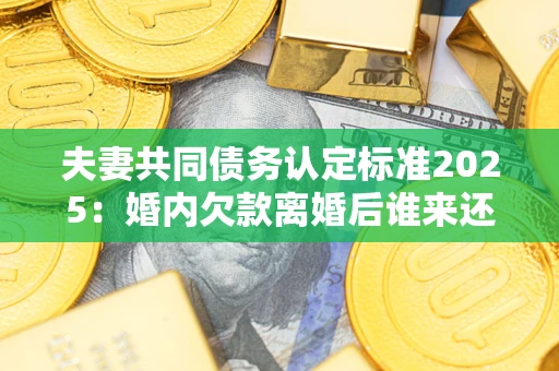 武汉夫妻共同债务认定标准2025:婚内欠款离婚后谁来还? 武汉夫妻共同债务认定标准2025:婚内欠款离婚后谁来还?