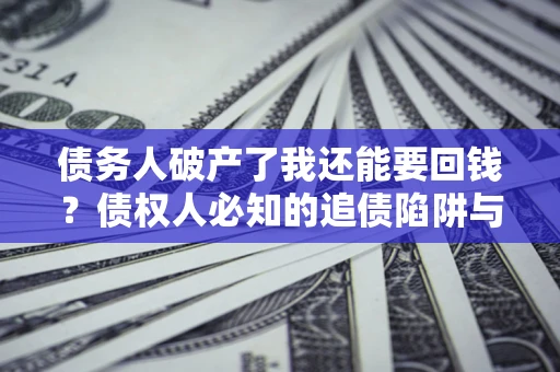 武汉债务人破产了我还能要回钱？债权人必知的追债陷阱与破局之道