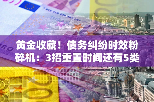 武汉黄金收藏！债务纠纷时效粉碎机：3招重置时间还有5类不设年限的特殊债务