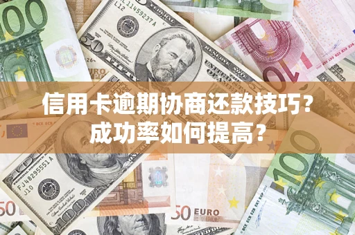 武汉信用卡逾期协商还款技巧？成功率如何提高？