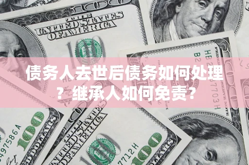 武汉债务人去世后债务如何处理？继承人如何免责？