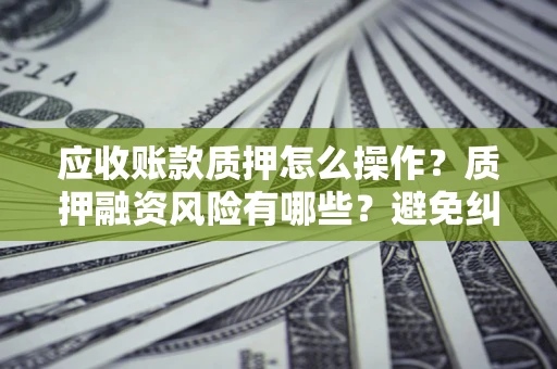 武汉应收账款质押怎么操作？质押融资风险有哪些？避免纠纷高效融资技巧